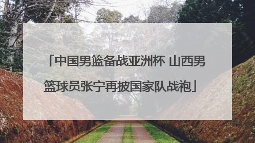 中国男篮备战亚洲杯 山西男篮球员张宁再披国家队战袍