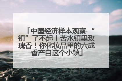 中国经济样本观察·“镇”了不起丨苦水镇里玫瑰香！你化妆品里的六成香产自这个小镇