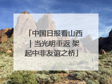 中国日报看山西｜当光明重返 架起中非友谊之桥