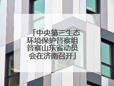 中央第三生态环境保护督察组督察山东省动员会在济南召开