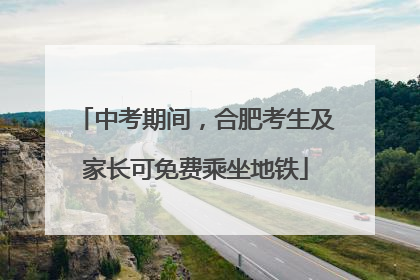中考期间，合肥考生及家长可免费乘坐地铁