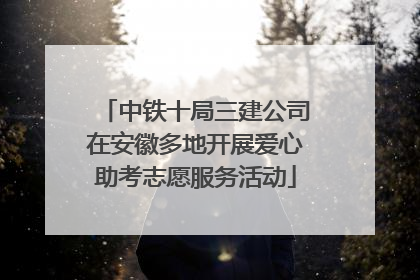 中铁十局三建公司在安徽多地开展爱心助考志愿服务活动