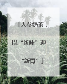 人参奶茶：以“新味”迎“新胃”