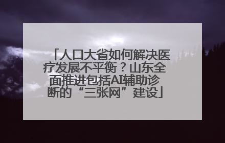 人口大省如何解决医疗发展不平衡？山东全面推进包括AI辅助诊断的“三张网”建设