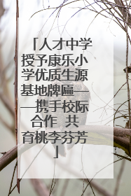 人才中学授予康乐小学优质生源基地牌匾——携手校际合作  共育桃李芬芳