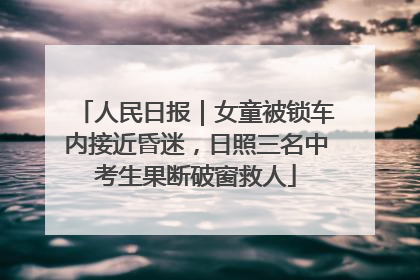 人民日报｜女童被锁车内接近昏迷，日照三名中考生果断破窗救人