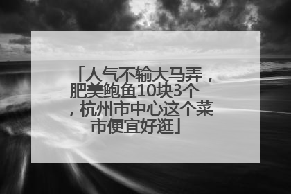 人气不输大马弄，肥美鲍鱼10块3个，杭州市中心这个菜市便宜好逛