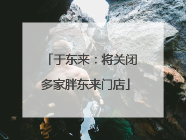 于东来：将关闭多家胖东来门店