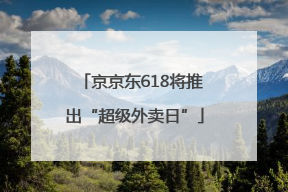 京京东618将推出“超级外卖日”