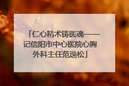 仁心精术铸医魂——记信阳市中心医院心胸外科主任范逸松