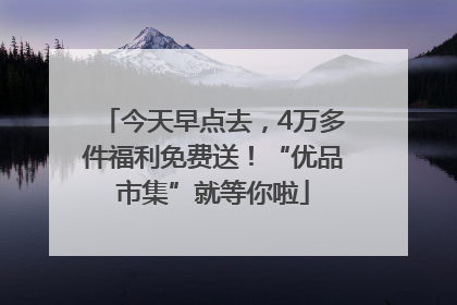 今天早点去，4万多件福利免费送！“优品市集”就等你啦