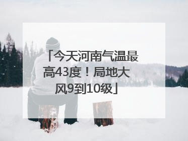 今天河南气温最高43度！局地大风9到10级