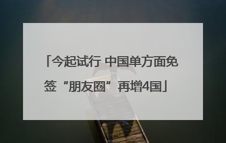 今起试行 中国单方面免签“朋友圈”再增4国