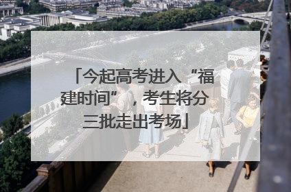 今起高考进入“福建时间”，考生将分三批走出考场