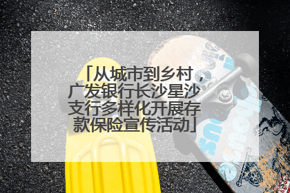 从城市到乡村，广发银行长沙星沙支行多样化开展存款保险宣传活动