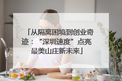 从隔离困境到创业奇迹：“深圳速度”点亮最美山庄新未来