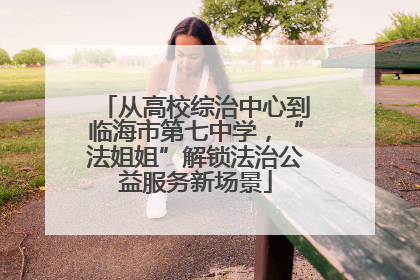 从高校综治中心到临海市第七中学，“法姐姐”解锁法治公益服务新场景