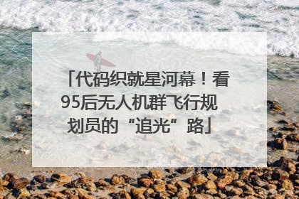 代码织就星河幕！看95后无人机群飞行规划员的“追光”路