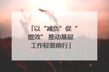 以“减负”促“提效” 推动基层工作轻装前行