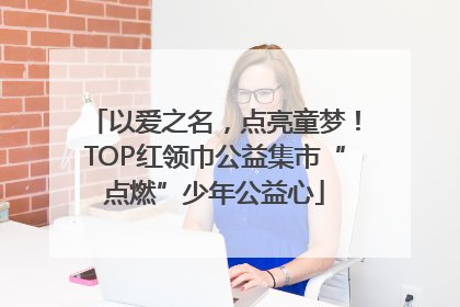 以爱之名，点亮童梦！TOP红领巾公益集市“点燃”少年公益心
