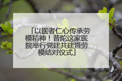 以医者仁心传承劳模精神！普陀这家医院举行党建共建暨劳模结对仪式