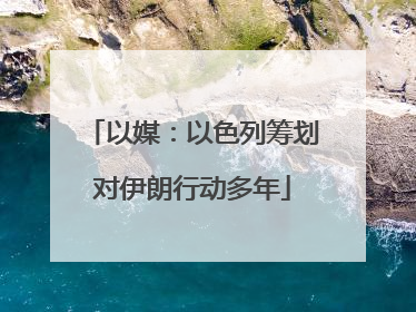 以媒：以色列筹划对伊朗行动多年