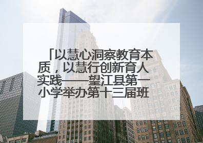 以慧心洞察教育本质，以慧行创新育人实践——望江县第一小学举办第十三届班主任论坛