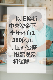 以旧换新中央资金下半年还有1380亿元，国补暂停、限流现象将缓解