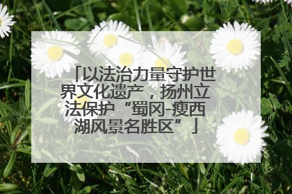 以法治力量守护世界文化遗产，扬州立法保护“蜀冈-瘦西湖风景名胜区”
