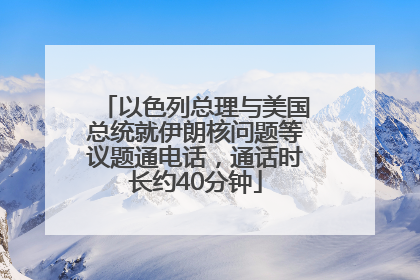 以色列总理与美国总统就伊朗核问题等议题通电话，通话时长约40分钟