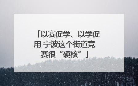 以赛促学、以学促用 宁波这个街道竞赛很“硬核”