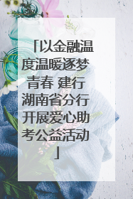 以金融温度温暖逐梦青春 建行湖南省分行开展爱心助考公益活动