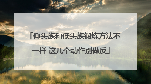 仰头族和低头族锻炼方法不一样 这几个动作别做反