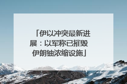 伊以冲突最新进展：以军称已摧毁伊朗铀浓缩设施