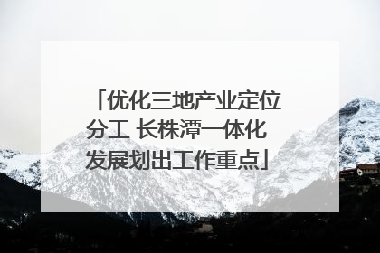 优化三地产业定位分工 长株潭一体化发展划出工作重点