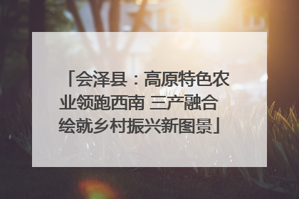 会泽县：高原特色农业领跑西南 三产融合绘就乡村振兴新图景