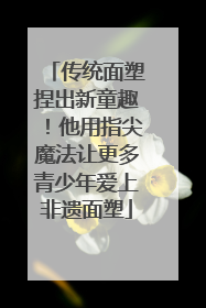 传统面塑捏出新童趣！他用指尖魔法让更多青少年爱上非遗面塑