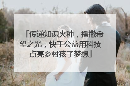 传递知识火种，播撒希望之光，快手公益用科技点亮乡村孩子梦想
