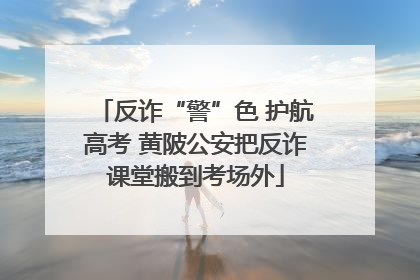 反诈“警”色 护航高考 黄陂公安把反诈课堂搬到考场外