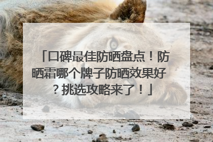口碑最佳防晒盘点！防晒霜哪个牌子防晒效果好？挑选攻略来了！