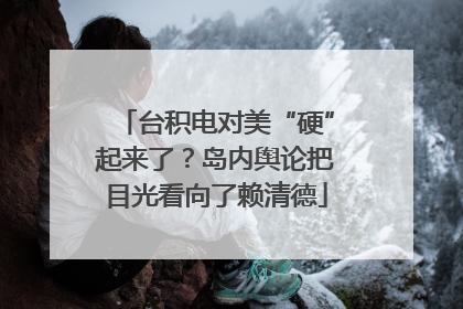 台积电对美“硬”起来了？岛内舆论把目光看向了赖清德