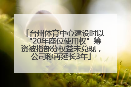 台州体育中心建设时以“20年座位使用权”筹资被指部分权益未兑现，公司称再延长3年
