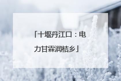 十堰丹江口：电力甘霖润桔乡