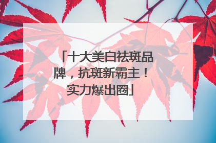 十大美白祛斑品牌，抗斑新霸主！实力爆出圈