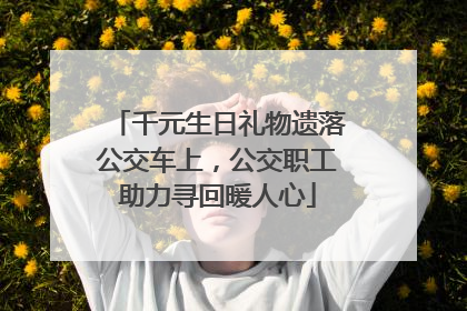 千元生日礼物遗落公交车上，公交职工助力寻回暖人心