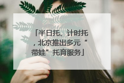 半日托、计时托，北京推出多元“带娃”托育服务
