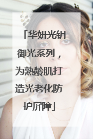 华妍光钥御光系列，为熟龄肌打造光老化防护屏障