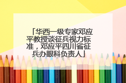 华西一级专家邓应平教授谈征兵视力标准，邓应平四川省征兵办眼科负责人