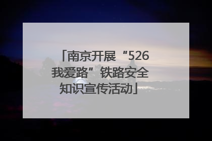 南京开展“526 我爱路”铁路安全知识宣传活动