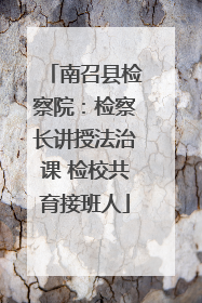 南召县检察院：检察长讲授法治课 检校共育接班人